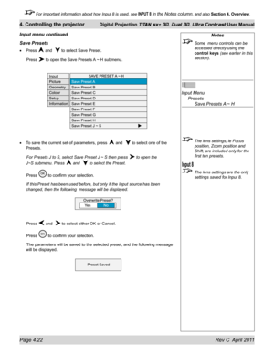 Page 72Page 4.22 Rev C  April 2011
4. Controlling the projector Digital Projection TITAN sx+ 3D, Dual 3D, Ultra Contrast User Manual
 For important information about how Input 8 is used, see INPUT 8 in the Notes column, and also Section 4, Overview .
Notes
 Some  menu controls can be 
accessed directly using the 
control keys (see earlier in this 
section).
 
Input Menu 
  Presets 
    Save Presets A ~ H
 The lens settings, ie Focus 
position, Zoom position and 
Shift, are included only for the 
first ten...