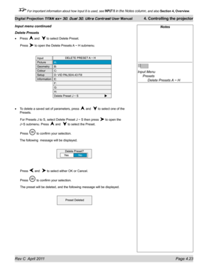 Page 73Rev C  April 2011 Page 4.23
Digital Projection TITAN sx+ 3D, Dual 3D, Ultra Contrast User Manual 4. Controlling the projector
 For important information about how Input 8 is used, see INPUT 8 in the Notes column, and also  Section 4, Overview .
Notes
 
Input Menu 
 Presets 
    Delete Presets A ~ H
Delete presets
Press  and   to select Delete Preset.
 Press  to open the Delete Presets A ~ H submenu.
To delete a saved set of parameters, press  and   to select one of the 
Presets.
 For Presets J to S,...