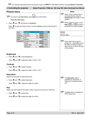 Page 74Page 4.24 Rev C  April 2011
4. Controlling the projector Digital Projection TITAN sx+ 3D, Dual 3D, Ultra Contrast User Manual
 For important information about how Input 8 is used, see INPUT 8 in the Notes column, and also Section 4, Overview .
Notes
 Some  menu controls can be 
accessed directly using the 
control keys (see earlier in this 
section).
 When using the menus, press 
OSD  or  to hide or 
reveal the On-Screen-Display.
 
Picture Menu
 Some menu items may be 
greyed out - unavailable due to...