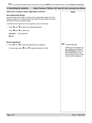 Page 92Page 4.42 Rev C  April 2011
4. Controlling the projector Digital Projection TITAN sx+ 3D, Dual 3D, Ultra Contrast User Manual
 For important information about how Input 8 is used, see INPUT 8 in the Notes column, and also Section 4, Overview .
Notes
 To adjust Manually:
  Working on one projector at a 
time, display a test pattern of 
0% Field (black), set all four 
border adjustments to zero, 
then increase the size of each, 
until the border disappears.
Non-Addressable Border
Around the edge of the DMD...