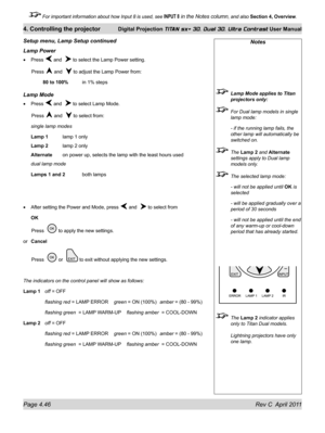 Page 96Page 4.46 Rev C  April 2011
4. Controlling the projector Digital Projection TITAN sx+ 3D, Dual 3D, Ultra Contrast User Manual
 For important information about how Input 8 is used, see INPUT 8 in the Notes column, and also Section 4, Overview .
Lamp power
Press  and   to select the Lamp Power setting.
 Press  and   to adjust the Lamp Power from:
  80 to 100%  in 1% steps
Lamp Mode
Press  and   to select Lamp Mode.
 Press  and   to select from:
single lamp modes
Lamp 1
  lamp 1 only
Lamp 2 lamp 2 only...