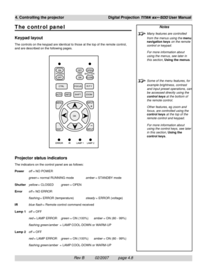 Page 50Rev B          02/2007         page 4.8
4. Controlling the projectorDigital Projection TITAN sx+-500 User Manual
The contr ol panel
Keypad layout
The controls on the keypad are identical to those at the top of the remote control,
and are described on the following pages.
Projector status indicators
The indicators on the control panel are as follows:
Poweroff = NO POWER
green = normal RUNNING modeamber = STANDBY mode
Shutteryellow = CLOSEDgreen = OPEN
Erroroff = NO ERROR
flashing = ERROR...