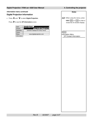 Page 89Rev B          02/2007        page 4.47
Digital Projection TITAN sx+-500 User Manual 4. Controlling the projector
Digital Projection Information
•Press  and   to select Digital Projection.
Press 
 to see the DP Information screen.
Information menu continuedNotes
When using the menus, press
OSD 
 or  to hide or
reveal the On-Screen-Display.
Information Menu
DP Contact Information 