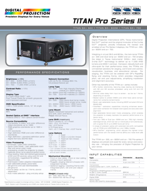 Page 1INPUT CAPABILITIES
TITAN Pro Series II
Overview
PERFORMANCE SPECIFICATIONS
Digital  Projection  International  (DPI),  Texas  Instruments’ 
first DLP™ partner and the original innovator of the 3-chip 
DLP™  projector,  proudly  introduces  the  newest  and 
smallest of our Pro Series II displays, the TITAN sx+ 500, 
sx+ 600M and sx+ 700.
Weighing in at just 59.5 and 68 lbs., the twin-lamp TITAN 
sx+  500  and  dual  lamp  sx+  600M  and  sx+  700  employ 
the  latest  in  Texas  Instruments’  SXGA+  dark...