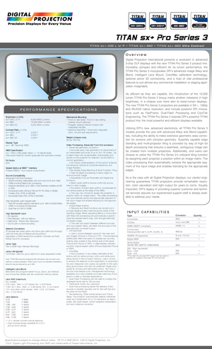 Page 1 Overview
PERFORMANCE SPECIFICATIONS
Brightness (±10%)sx+-330 L or P: 6,000 ANSI Lumens sx+-660: 10,000 ANSI Lumenssx+-660-UC: 5,000 ANSI Lumens
Contrast Ratio (±10%)sx+-330 L or P: 2,000:1 sx+-660: 2,000:1sx+-660 UC: 4,000:1
Display Typesx+: .95” Darkchip DMD
DMD Specificationsx+: 1400 x 1050 pixels native, +/- 12 deg tilt angleFast transit Pixels for smooth greyscale and improved contrast.
Fill Factor87%
Sealed Optics at DMD™ InterfaceProtects DMD’s™ from optical contamination
Source...