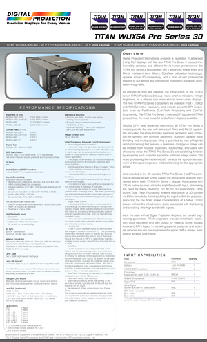 Page 1 Overview
PERFORMANCE SPECIFICATIONS
Brightness (±10%)WUXGA-330 L or P: 7,000 ANSI Lumens WUXGA-330 L or P-UC: 3,500 ANSI Lumens WUXGA-660: 10,000 ANSI LumensWUXGA-660-UC: 6,000 ANSI Lumens
Contrast Ratio (±10%)WUXGA-330 L or P: 2,000:1 WUXGA-330 L or P-UC: 4,000:1 WUXGA-660: 2,000:1WUXGA-660 UC: 4,000:1
Display TypeWUXGA: .97” Darkchip DMD
DMD SpecificationWUXGA: 1920 x 1200 pixels native, +/-12 deg tilt angleFast transit Pixels for smooth greyscale and improved contrast.
Fill Factor86%
Sealed Optics at...