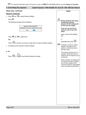 Page 114Page 4.60 Rev A  April 2011
4. Controlling the projector Digital Projection TITAN WUXGA 3D, Dual 3D, 330. 660 User Manual
 For important information about how Input 8 is used, see INPUT 8 in the Notes column, and also Section 4, Overview .
Notes
 Restore Defaults will restore 
all settings to factory 
defaults. All ISF settings will 
be lost (see next page).
  If you are not sure this is 
what you want to do, then 
either:
 make a record of all settings 
first 
 
or 
select No, then press 
.
 Following a...