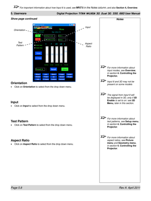 Page 124Page 5.8 Rev A  April 2011
5. Userware Digital Projection TITAN WUXGA 3D, Dual 3D, 330. 660 User Manual
 For important information about how Input 8 is used, see INPUT 8 in the Notes column, and also Section 4, Overview .
Orientation
Click on Orientation to select from the drop down menu.
Input
Click on Input to select from the drop down menu.
Test Pattern
Click on Test Pattern to select from the drop down menu.
Aspect Ratio
Click on Aspect Ratio to select from the drop down menu.
•
•
•
•
Notes
 
For...