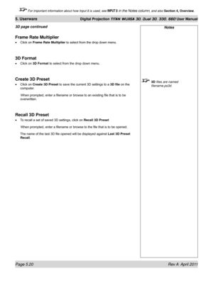 Page 136Page 5.20 Rev A  April 2011
5. Userware Digital Projection TITAN WUXGA 3D, Dual 3D, 330. 660 User Manual
 For important information about how Input 8 is used, see INPUT 8 in the Notes column, and also Section 4, Overview .
Notes
 3D files are named 
filename.ps3d.
Frame Rate Multiplier
Click on Frame Rate Multiplier to select from the drop down menu.
3D Format
Click on 3D Format to select from the drop down menu.
Create 3D Preset
Click on Create 3D Preset  to save the current 3D settings to a 3D file on...