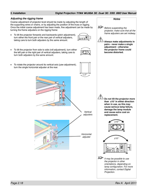 Page 42Page 2.18 Rev A   April 2011
2. Installation Digital Projection TITAN WUXGA 3D, Dual 3D, 330. 660 User Manual
Adjusting the rigging frame
Coarse adjustment of projector level should be made by adjusting the length of 
the supporting wires or chains, or by adjusting the position of the truss or rigging. 
Once the initial coarse adjustment has been made, fine adjustment can be made by 
turning the frame adjusters on the rigging frame:
To tilt the projector forwards and backwards (pitch adjustment), 
turn...