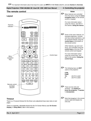 Page 65Rev A  April 2011 Page 4.11
Digital Projection TITAN WUXGA 3D, Dual 3D, 330. 660 User Manual 4. Controlling the projector
 For important information about how Input 8 is used, see INPUT 8 in the Notes column, and also  Section 4, Overview .
The remote control
Layout
Timeout
There is a 10 second timeout for the three Lens adjustment keys (see note on next 
page).
There is a separate, adjustable timeout for the On Screen Menus (see  On Screen 
Display, in Setup Menu, later in this section).
Notes
  Many...