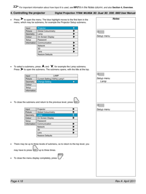 Page 72Page 4.18 Rev A  April 2011
4. Controlling the projector Digital Projection TITAN WUXGA 3D, Dual 3D, 330. 660 User Manual
 For important information about how Input 8 is used, see INPUT 8 in the Notes column, and also Section 4, Overview .
Press  to open the menu. The blue highlight moves to the first item in the 
menu, which may be submenu, for example the Projector Setup submenu.
To select a submenu, press 
 and  , for example the Lamp submenu. 
Press 
 to open the submenu. The submenu opens, with the...