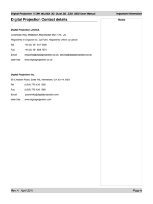 Page 9Rev A   April 2011 Page ix
Digital Projection TITAN WUXGA 3D, Dual 3D, 330. 660 User Manual Important Information
Digital Projection Contact details
Digital Projection Limited,
Greenside Way, Middleton, Manchester M24 1XX, UK.
Registered in England No. 2207264, Registered Office: as above
Tel +44 (0) 161 947 3300
Fax +44 (0) 161 684 7674
Email enquiries@digitalprojection.co.uk, service@digitalprojection.co.uk
Web Site www.digitalprojection.co.uk
Digital Projection Inc.
55 Chastain Road, Suite 115,...