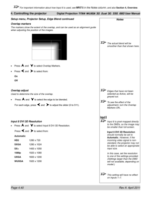 Page 94Page 4.40 Rev A  April 2011
4. Controlling the projector Digital Projection TITAN WUXGA 3D, Dual 3D, 330. 660 User Manual
 For important information about how Input 8 is used, see INPUT 8 in the Notes column, and also Section 4, Overview .
Notes
 The actual blend will be 
smoother than that shown here.
 Edges that have not been 
selected as Active, will be 
greyed out.
 To see the effect of the 
adjustment, turn the Overlap 
Markers ON..
 Input 8 is pixel-mapped directly 
to the DMDs, so the image may...