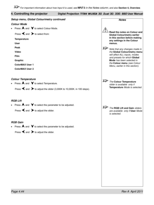 Page 98Page 4.44 Rev A  April 2011
4. Controlling the projector Digital Projection TITAN WUXGA 3D, Dual 3D, 330. 660 User Manual
 For important information about how Input 8 is used, see INPUT 8 in the Notes column, and also Section 4, Overview .
Notes
 Read the notes on Colour and 
Global Colourimetry earlier 
in this section before making 
any settings in the Colour 
menus.
  Note that any changes made in 
the Global Colourimetry menu  
will affect ALL inputs, modes 
and presets for which  Global 
Mode has...