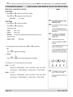 Page 100Page 4.46 Rev A  April 2011
4. Controlling the projector Digital Projection TITAN WUXGA 3D, Dual 3D, 330. 660 User Manual
 For important information about how Input 8 is used, see INPUT 8 in the Notes column, and also Section 4, Overview .
Lamp Power
Press  and   to select the Lamp Power setting.
 Press  and   to adjust the Lamp Power from:
  80 to 100%  in 1% steps
Lamp Mode
Press  and   to select Lamp Mode.
 Press  and   to select from:
single lamp modes
Lamp 1
  lamp 1 only
Lamp 2 lamp 2 only...