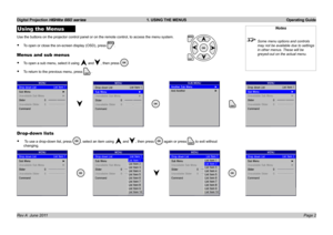 Page 4
Digital Projection HIGHlite 660 series  1. USING THE MENUS  Operating Guide
Page 2Rev A  June 2011
Using the Menus
Use.the.buttons.on.the.projector.control.panel.or.on.the.remote.control,.to.access.the.menu.system.
To.open.or.close.the.on-screen.display.(OSD),.press..
Menus and sub menus
To.open.a.sub.menu,.select.it.using..and,.then.press..
To.return.to.the.previous.menu,.press..
Drop-down lists
.To.use.a.drop-down.list,.press.,.select.an.item.using..and,.then.press..again.or.press.to.exit.without....