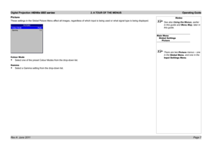 Page 9
Digital Projection HIGHlite 660 series  2. A TOUR OF THE MENUS  Operating Guide
Page 7Rev A  June 2011
Picture
These.settings.in.the.Global.Picture.Menu.affect.all.images,.regardless.of.which.input.is.being.used.or.what.signal.type.is.being.displayed.
Colour Mode
Select.one.of.the.preset.Colour.Modes.from.the.drop-down.list.
Gamma
Select.a.Gamma.setting.from.the.drop-down.list.
•
•
Notes
 See also Using the Menus, earlier 
in this guide and Menu Map, later in 
this guide.
Main MenuGlobal...