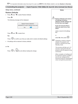 Page 112
Page 4.60  Rev B September 2010
4. Controlling the projector Digital Projection TITAN 1080p 3D, Dual 3D. Ultra Contrast User Manual

 For important information about how Input 8 is used, see INPUT 8 in the Notes column, and also Section	4, 	Overview.

Notes
 Restore Defaults will restore 
all settings to factory 
defaults. All ISF settings will 
be lost (see next page).
  If you are not sure this is 
what you want to do, then 
either:
 make a record of all settings 
first 
 
or 
select No, then press ....