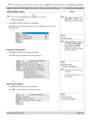 Page 113
Rev B September 2010 Page 4.61
Digital Projection TITAN 1080p 3D, Dual 3D. Ultra Contrast User Manual 4. Controlling the projector

 For important information about how Input 8 is used, see INPUT 8 in the Notes column, and also  Section	4, 	Overview.

Notes
  When using the menus, press 
OSD	
 or  to hide or 
reveal the On-Screen-Display.
 
Information Menu
 If Distributed By is visible, then 
the installer is  iSf	Certified, 
and the Save and Delete 
Preset options will not be 
available. Contact the...