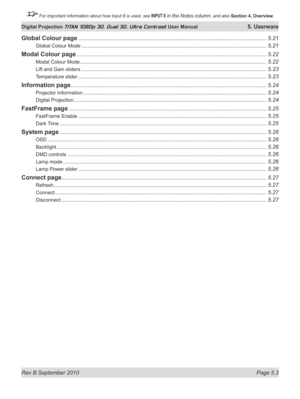 Page 117
Rev B September 2010 Page 5.3
Digital Projection TITAN 1080p 3D, Dual 3D. Ultra Contrast User Manual 5. Userware

 For important information about how Input 8 is used, see INPUT 8 in the Notes column, and also Section	4, 	Overview.

Global Colour page ..........................................................................................................................5.21
Global Colour Mode...