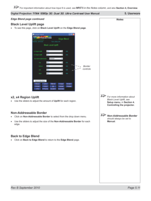 Page 125
Rev B September 2010 Page 5.11
Digital Projection TITAN 1080p 3D, Dual 3D. Ultra Contrast User Manual 5. Userware

 For important information about how Input 8 is used, see INPUT 8 in the Notes column, and also Section	4, 	Overview.

Notes
  For more information about 
Black Level Uplift, see 
Setup menu, in Section 4. 
Controlling the projector.
 Non-Addressable Border 
should always be set to 
Manual.
Black Level Uplift page
To see this page, click on Black Level Uplift on the Edge Blend page.
x2, x4...