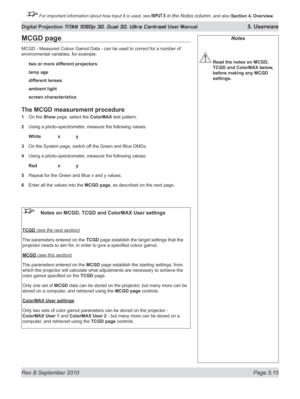 Page 129
Rev B September 2010 Page 5.15
Digital Projection TITAN 1080p 3D, Dual 3D. Ultra Contrast User Manual 5. Userware

 For important information about how Input 8 is used, see INPUT 8 in the Notes column, and also Section	4, 	Overview.

Notes
 Read the notes on MCGD, 
TCGD and ColorMAX below, 
before making any MCGD 
settings.
MCGD page
MCGD - Measured Colour Gamut Data - can be used to correct for a number of 
environmental variables, for example:
two or more different projectors
lamp age
different...