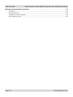 Page 18
Page xviii  Rev B September 2010
Table of Contents Digital Projection TITAN 1080p 3D, Dual 3D. Ultra Contrast User Manual
Remote communications protocol ...............................................................................................7.16
Introduction ....................................................................................................................................7.16
Message Structure...