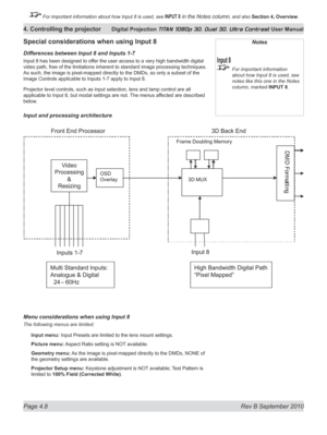 Page 60
Page 4.8  Rev B September 2010
4. Controlling the projector Digital Projection TITAN 1080p 3D, Dual 3D. Ultra Contrast User Manual

 For important information about how Input 8 is used, see INPUT 8 in the Notes column, and also Section	4, 	Overview.

Special considerations when using Input 8
Differences between Input 8 and Inputs 1-7
Input 8 has been designed to offer the user access to a very high bandwidth digital 
video path, free of the limitations inherent to standard image processing techniques....