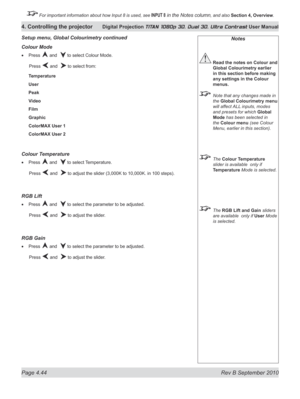 Page 96
Page 4.44  Rev B September 2010
4. Controlling the projector Digital Projection TITAN 1080p 3D, Dual 3D. Ultra Contrast User Manual

 For important information about how Input 8 is used, see INPUT 8 in the Notes column, and also Section	4, 	Overview.

Notes
 Read the notes on Colour and 
Global Colourimetry earlier 
in this section before making 
any settings in the Colour 
menus.
  Note that any changes made in 
the Global Colourimetry menu 
will affect ALL inputs, modes 
and presets for which Global...