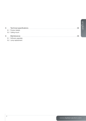 Page 5www.digitalprojection.com
english
5
8 Technical specifications  36
8.1 Product details
8.2  Ceiling mount
9 Maintenance  39
9.1 Software upgrades
9.2  Lamp replacement   