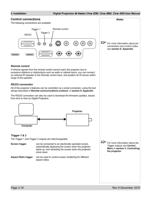 Page 34
Page 2.16 Rev A December 2010
2. Installation Digital Projection M-Vision Cine 230, Cine 260, Cine 400 User Manual

Notes
 
 For more information about pin 
connections and control codes 
see section 6. Appendix.
 For more information about the 
Trigger outputs see Control 
Menu in section 4. Controlling 
the projector.
Control connections
The following connections are available:
remote control
If infrared signals from the remote control cannot reach the projector d\
ue to 
excessive distance or...