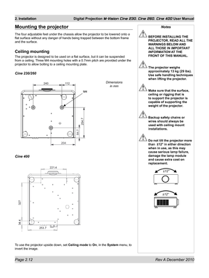 Page 30
Page 2.12 Rev A December 2010
2. Installation Digital Projection M-Vision Cine 230, Cine 260, Cine 400 User Manual

Mounting the projector
The four adjustable feet under the chassis allow the projector to be low\
ered onto a 
flat surface without any danger of hands being trapped between the botto\
m frame 
and the surface.
Ceiling mounting
The projector is designed to be used on a flat surface, but it can be su\
spended 
from a ceiling. Three M4 mounting holes with a 0.7mm pitch are provided under the...