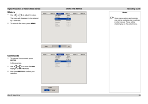 Page 39Digital Projection E-Vision 8000 Series  USING THE MENUS Operating Guide
33
Sliders
• Use  or to adjust the value.
The menu will disappear, to be replaced 
by a slider bar.
• To return to the menu, press MENU.
Notes
 Some menu options and controls 
may not be available due to settings 
in other menus. These will be 
shaded grey on the actual menu.
Commands
• To execute the command, press 
ENTER.
In this example,
• use  or to move the blue 
highlight to OK or Cancel,
• then press ENTER to confirm your...