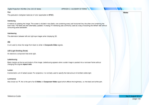 Page 108page 100
Reference Guide
APPENDIX C: GLOSSARY OF TERMS
Hue
The graduation (red/green balance) of color (applicable to NTSC).
Interlacing
A method of updating the image. The screen is divided in two fields, one containing every odd horizontal line, the other one containing the 
even lines. The fields are then alternately updated. In analog TV interlacing was commonly used as a way of doubling the refresh rate without 
consuming extra bandwidth.
Interleaving
The alternation between left and right eye...