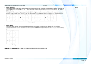 Page 96page 88
Reference Guide
3D SETUP
• Frame Sequential 
The HDMI inputs will accept frame rates up to 60Hz and multiply the fram\
e rate for display. An example would be 60Hz (30 frames per 
eye in Left-Right sequence (L1, R1, L2, R2…), which is frame double\
d, resulting in a displayed sequence at 120Hz (L1, R1, L1, R1, L2, 
R2, L2, R2…). 
For sequential 3D, an external sync is required to identify left and rig\
ht frames. If no sync is available from the sequential source, the 
projector will generate an...