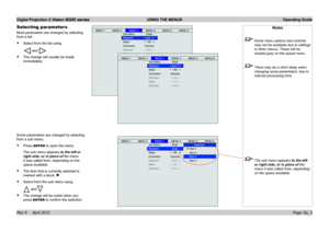 Page 33Digital Projection E-Vision 8000 series  USING THE MENUS Operating Guide
Page Op_5
Selecting parameters
Most parameters are changed by selecting 
from a list:
• Select from the list using
 and .
• The change will usually be made 
immediately.
Notes
 Some menu options and controls 
may not be available due to settings 
in other menus. These will be 
shaded grey on the actual menu.
 There may be a short delay when 
changing some parameters, due to 
internal processing time.
 The sub menu appears to the...
