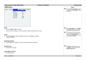 Page 40Digital Projection E-Vision 8000 series  A TOUR OF THE MENUS Operating Guide
Page Op_12
LAMPS Menu
Mode
• Set this to Single or Dual as required.
When	the	mode	is	changed,	it	will	not	be	possible	to	change	it	again	within	five	minutes.
Power
• Set this to Normal for 100% power, Eco for 80% power or Custom to enable the 
Custom Power slider.
High Altitude Mode
• Set this to On if it is necessary to have the cooling fans running at high speed.
Custom Power
• Set the slider as required.
Lamp Status and...