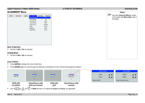 Page 41Digital Projection E-Vision 8000 series  A TOUR OF THE MENUS Operating Guide
Page Op_13
ALIGNMENT Menu
Rear Projection
• Set this to Off or On as required.
Ceiling Mode
• Set this to Off or On as required.
Lens Control
• Press ENTER to display the Lens Control box.
• Press ENTER again to scroll through the following combinations of lens control and \
background pattern:
• Use , , and to Shift the lens or to adjust the Zoom and Focus, as applicable
Notes
 See also Using the Menus, earlier 
in this guide...