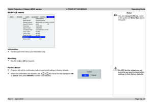Page 49Digital Projection E-Vision 8000 series  A TOUR OF THE MENUS Operating Guide
Page Op_21
SERVICE menu
Information
• The first part of the menu is for information only.
Blue Only
• Set this to On or Off as required.
Factor y Reset
• Projector will ask for confirmation before restoring all settings to factory defaults.
• When the confirmation box appears, use  or to move the blue highlight to OK 
or Cancel, then press ENTER to confirm your selection.
Notes
 See also Using the Menus, earlier 
in this guide...