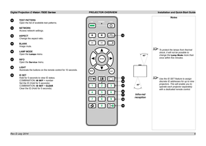 Page 12Digital Projection E-Vision 7500 Series  PROJECTOR OVERVIEW Installation and Quick-Start Guide
6
12 TEST PATTERN
Open the list of available test patterns.
13 NETWORK
Access network settings.
14 ASPECT
Change the aspect ratio.
15 BLANK
Image mute.
16 LAMP MODE
Open the Lamps menu.
17 INFO
Open the Ser vice menu.
18 LIGHT
Illuminate the buttons on the remote control for 10 seconds.
19 ID SET
Hold for 5 seconds to view ID status.
COMBINATION: ID SET + number
Set the ID (Hold for 5 seconds)
COMBINATION: ID...