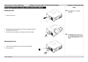 Page 14Digital Projection E-Vision 7500 Series  CHANGING THE LENS, LAMPS, FILTERS AND COLOR WHEEL Installation and Quick-Start Guide
8
Changing The Lens, Lamps, Filters And Color Wheel
Fitting the lens
1. Remove the lens cap.
2. Position the lens so that the labels are at the top, and gently insert i\
t all 
the way into the lens mount.
3. Push the lens in firmly, and turn it clockwise until it clicks into place.
Removing the lens
1. Push in the lens release lever, and turn the lens anti-clockwise.
2. Remove...