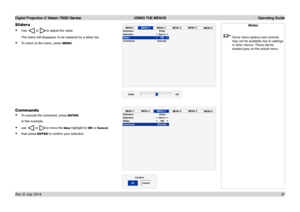 Page 43Digital Projection E-Vision 7500 Series  USING THE MENUS Operating Guide
37
Sliders
• Use  or to adjust the value.
The menu will disappear, to be replaced by a slider bar.
• To return to the menu, press MENU.
Commands
• To execute the command, press ENTER.
In this example,
• use  or to move the blue highlight to OK or Cancel,
• then press ENTER to confirm your selection.
MENU1MENU2 MENU3
MENU4 MENU
5
MENU6Submenu Enter
Selection 
Slider 
Command Execute
Slider 100
MENU1
MENU2MENU3
MENU4 MENU
5...