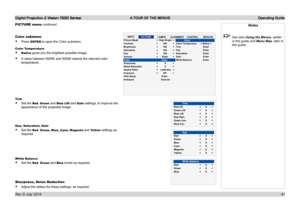 Page 47Digital Projection E-Vision 7500 Series  A TOUR OF THE MENUS Operating Guide
41
PICTURE menu continued
Color submenu
• Press ENTER to open the Color submenu.
Color Temperature
• Native gives you the brightest possible image. 
• A value between 5000K and 9300K selects the relevant color 
temperature.
Trim
• Set the Red, Green and Blue Lift and Gain settings, to improve the 
appearance of the projected image.
Hue, Saturation, Gain
• Set the Red, Green, Blue, Cyan, Magenta and Yellow settings as 
required....