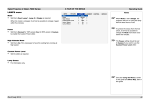 Page 50Digital Projection E-Vision 7500 Series  A TOUR OF THE MENUS Operating Guide
44
LAMPS menu
Mode
• Set this to Dual, Lamp 1, Lamp 2 or Single as required.
When the mode is changed, it will not be possible to change it again 
within five minutes.
Power
• Set this to Normal for 100% power, Eco for 80% power or Custom 
to enable the Custom Power slider.
High Altitude Mode
• Set this to On if it is necessary to have the cooling fans running at 
high speed.
Custom Power Level
• Set the slider as required.
Lamp...