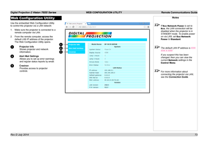 Page 79Digital Projection E-Vision 7500 Series  WEB CONFIGURATION UTILITY Remote Communications Guide
73
Web Configuration Utility
Use the embedded Web Configuration Utility 
to control the projector via a LAN network:
1. Make sure the projector is connected to a 
remote computer via LAN.
2. From the remote computer, access the 
default LAN IP address of the projector. 
The Web Configuration Utility opens.
1 Projector Info
Shows projector and network 
information.
2 Alert Mail Settings
Allows you to set up...