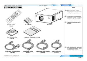 Page 11page 3
Installation and Quick-Start Guide
WHAT’S IN THE BOX?
What’s In The Box?Notes
 Make sure your box contains 
everything listed. If any pieces are 
missing, contact your dealer.
 You should save the original box 
and packing materials, in case you 
ever need to ship your projector.
 The projector is shipped without a 
lens fitted.
 Only one power cable - dependent 
on the destination territory - will be 
supplied with the projector.
VGA HDMI DVI3GSDI
CVBS1 SVIDEO
CLOSE1
23 4
COMP CVBS2
56 78
9 010+...