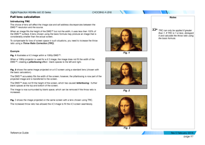 Page 105page 97
Reference Guide
CHOOSING A LENS
Full lens calculation
Introducing TRC
The choice of lens will affect the image size and will address discrepancies between the 
DMD™ resolution and the source.
When an image fills the height of the DMD™ but not the width, it uses less than 100% of 
the DMD™ surface. A lens chosen using the basic formula may produce an image that is 
considerably smaller than the actual screen.
To compensate for loss of screen space in such situations, you need to in\
crease the...