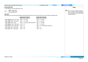 Page 106page 98
Reference Guide
CHOOSING A LENS
Calculating TRC
To calculate TRC, use the following formula:
DMD™ aspect ratioSource aspect ratio
TRC =
TRC table
Alternatively, you can save time by referencing the following table, which shows the \
TRC value for some popular image formats:
HIGHlite 660 3D 1080pHIGHlite 660 3D WUXGA
2.35:1 (Scope), 1920 x 817 pixelsTRC < 1, not usedTRC < 1, not used
1.85:1 (Flat), 1920 x 1037 pixelsTRC < 1, not usedTRC < 1, not used
1.78:1 (16:9), 1920 x 1080TRC = 1, not used...