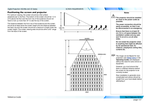 Page 115page 107
Reference Guide
SCREEN REQUIREMENTS
Positioning the screen and projector
For optimum viewing, the screen should be a flat surface 
perpendicular to the floor. The bottom of the screen should be 1.2 m 
(4 ft) above the floor and the front row of the audience should not 
have to look up more than 30° to see the top of the screen.
The distance between the front row of the audience and the screen 
should be at least twice the screen height and the distance between 
the back row and the screen should...